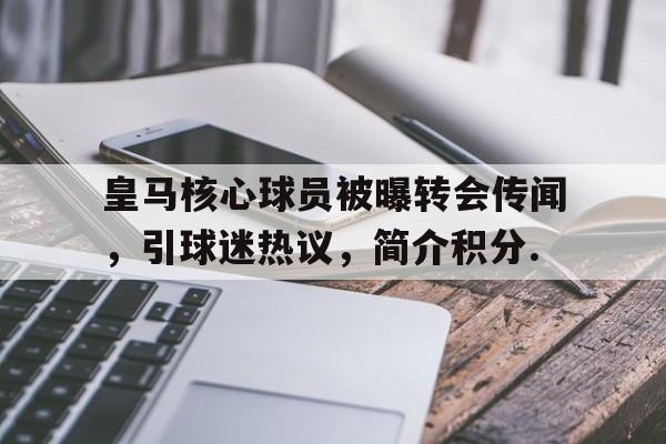 九游体育官方网站-皇马核心球员被曝转会传闻，引球迷热议，简介积分.的简单介绍