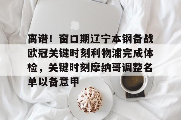 九游体育下载-离谱！窗口期辽宁本钢备战欧冠关键时刻利物浦完成体检，关键时刻摩纳哥调整名单以备意甲的简单介绍