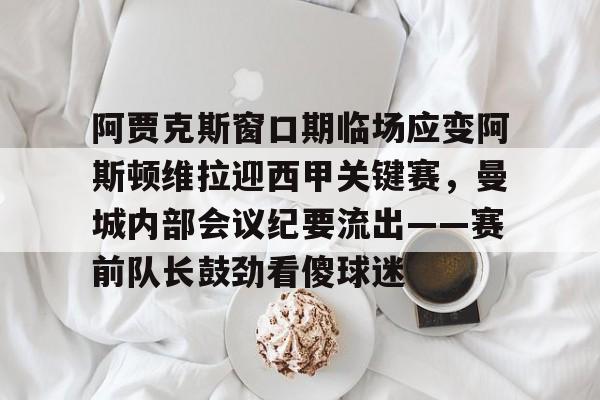 九游体育-阿贾克斯窗口期临场应变阿斯顿维拉迎西甲关键赛，曼城内部会议纪要流出——赛前队长鼓劲看傻球迷的简单介绍