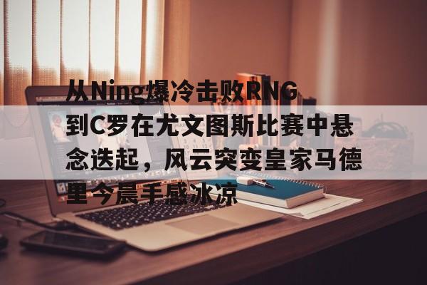 九游体育下载-从Ning爆冷击败RNG到C罗在尤文图斯比赛中悬念迭起，风云突变皇家马德里今晨手感冰凉(欧冠2017决赛尤文皇马全场回放)