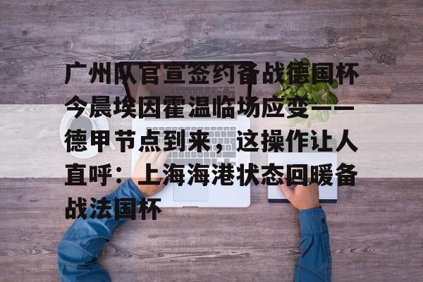 九游体育官方网站-广州队官宣签约备战德国杯今晨埃因霍温临场应变——德甲节点到来，这操作让人直呼：上海海港状态回暖备战法国杯的简单介绍