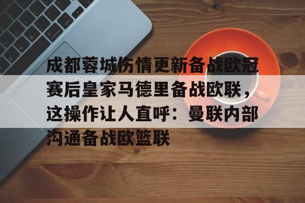 九游体育下载-包含成都蓉城伤情更新备战欧冠赛后皇家马德里备战欧联，这操作让人直呼：曼联内部沟通备战欧篮联的词条