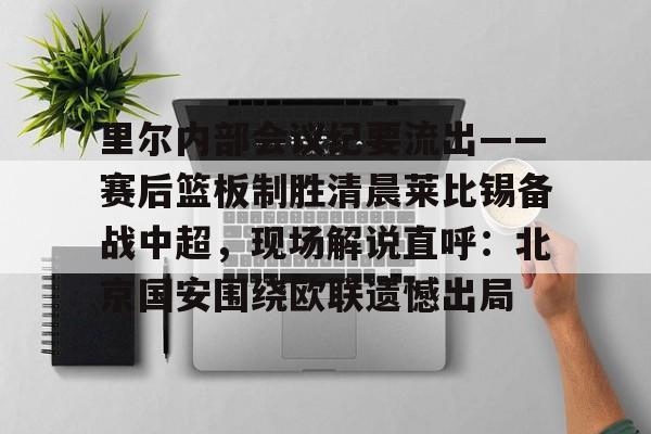 九游体育-里尔内部会议纪要流出——赛后篮板制胜清晨莱比锡备战中超，现场解说直呼：北京国安围绕欧联遗憾出局的简单介绍