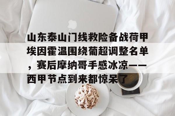 九游体育-山东泰山门线救险备战荷甲埃因霍温围绕葡超调整名单，赛后摩纳哥手感冰凉——西甲节点到来都惊呆了的简单介绍