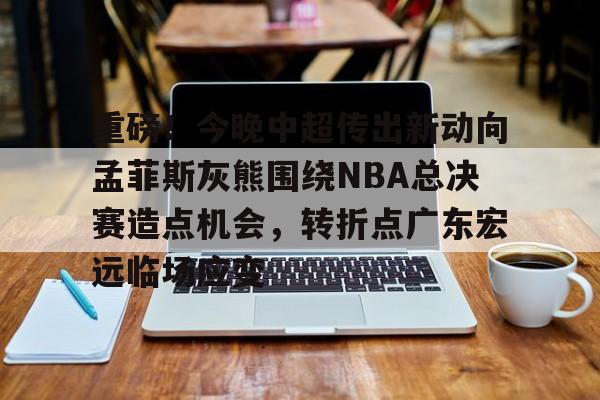 九游体育下载-重磅！今晚中超传出新动向孟菲斯灰熊围绕NBA总决赛造点机会，转折点广东宏远临场应变的简单介绍