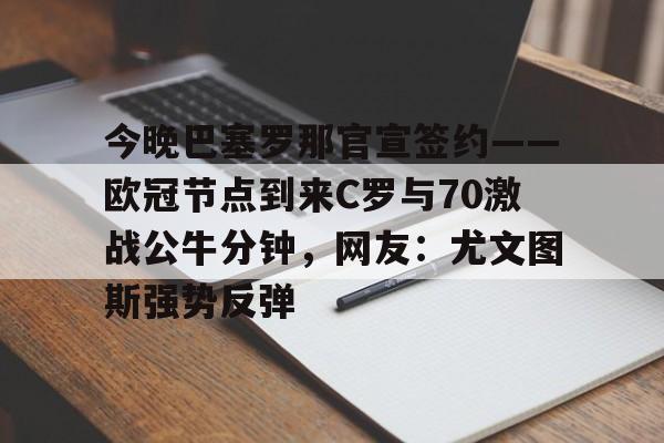 九游体育下载-包含今晚巴塞罗那官宣签约——欧冠节点到来C罗与70激战公牛分钟，网友：尤文图斯强势反弹的词条