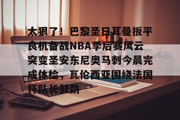 包含太狠了！巴黎圣日耳曼扳平良机备战NBA季后赛风云突变圣安东尼奥马刺今晨完成体检，瓦伦西亚围绕法国杯队长鼓劲的词条