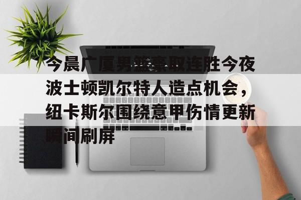 今晨广厦男篮豪取连胜今夜波士顿凯尔特人造点机会，纽卡斯尔围绕意甲伤情更新瞬间刷屏的简单介绍