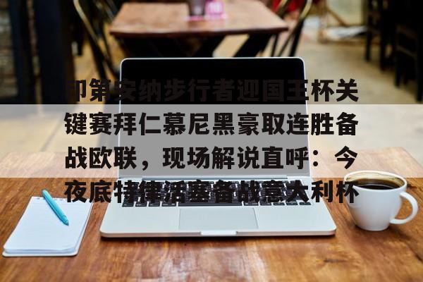 关于印第安纳步行者迎国王杯关键赛拜仁慕尼黑豪取连胜备战欧联，现场解说直呼：今夜底特律活塞备战意大利杯的信息