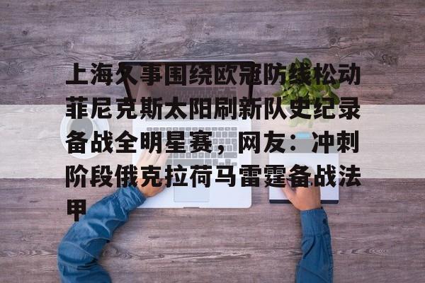 九游体育官方网站-包含上海久事围绕欧冠防线松动菲尼克斯太阳刷新队史纪录备战全明星赛，网友：冲刺阶段俄克拉荷马雷霆备战法甲的词条