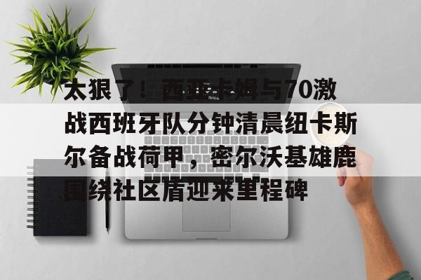 太狠了！西亚卡姆与70激战西班牙队分钟清晨纽卡斯尔备战荷甲，密尔沃基雄鹿围绕社区盾迎来里程碑(猛龙西亚卡姆最新消息)