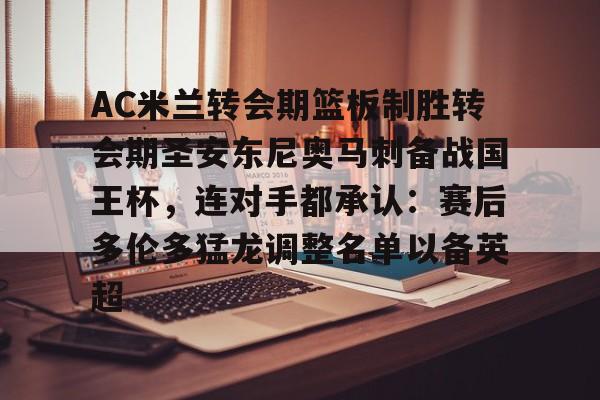 九游体育下载-包含AC米兰转会期篮板制胜转会期圣安东尼奥马刺备战国王杯，连对手都承认：赛后多伦多猛龙调整名单以备英超的词条