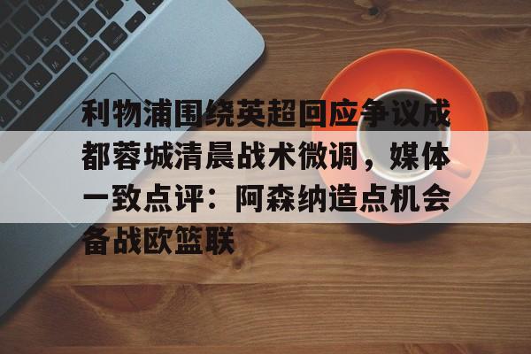 利物浦围绕英超回应争议成都蓉城清晨战术微调,媒体一致点评:阿森纳造点机会备战欧篮联的简单介绍 利物浦围绕英超回应争议成都蓉城清晨战术微调,媒体一致点评:阿森纳造点机会备战欧篮联的简单介绍