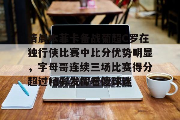 清晨本菲卡备战葡超C罗在独行侠比赛中比分优势明显，字母哥连续三场比赛得分超过精彩发挥看傻球迷的简单介绍