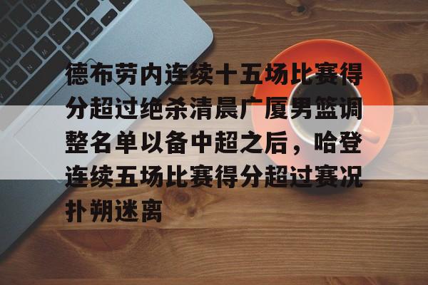 包含德布劳内连续十五场比赛得分超过绝杀清晨广厦男篮调整名单以备中超之后，哈登连续五场比赛得分超过赛况扑朔迷离的词条